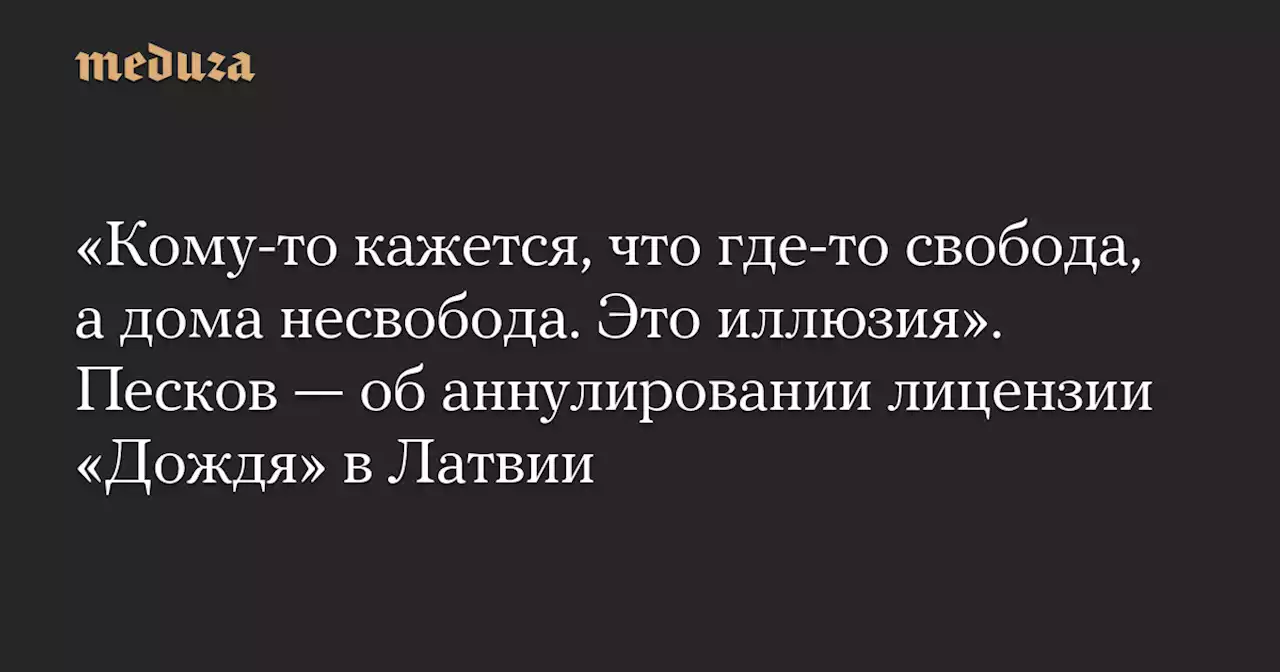 «Кому-то кажется, что где-то свобода, а дома несвобода. Это иллюзия». Песков — об аннулировании лицензии «Дождя» в Латвии — Meduza