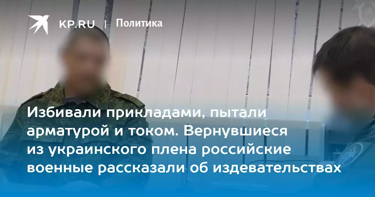 Избивали прикладами, пытали арматурой и током. Вернувшиеся из украинского плена российские военные рассказали об издевательствах