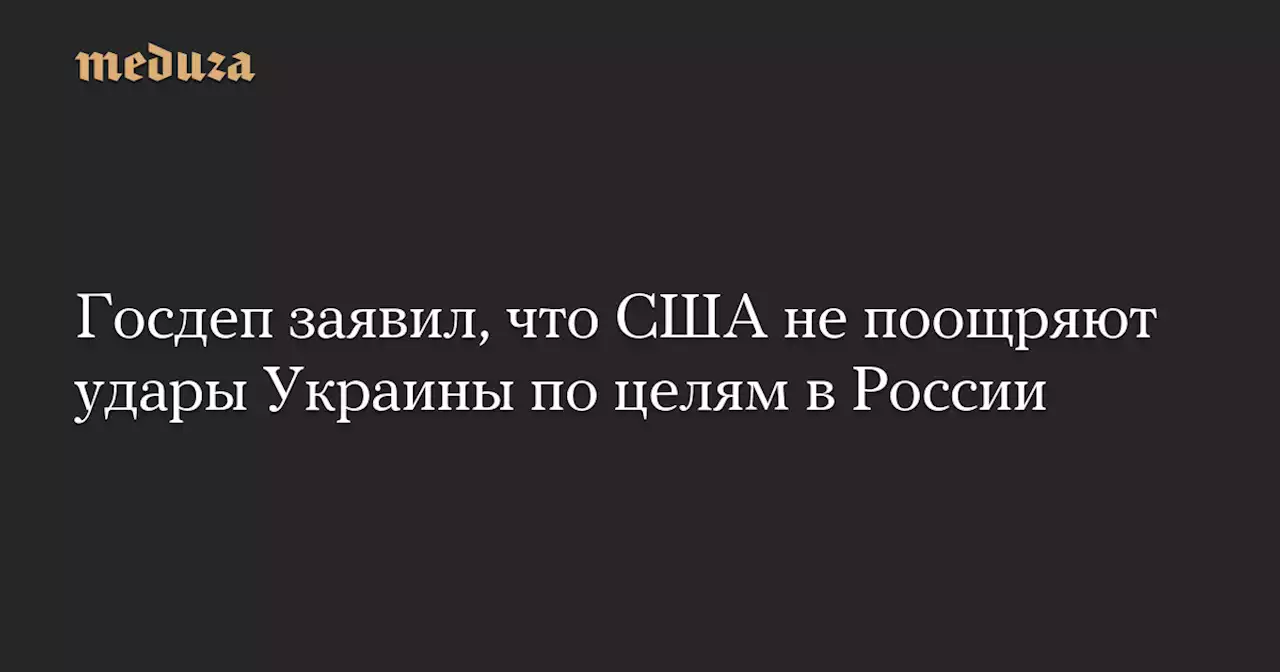 Госдеп заявил, что США не поощряют удары Украины по целям в России — Meduza