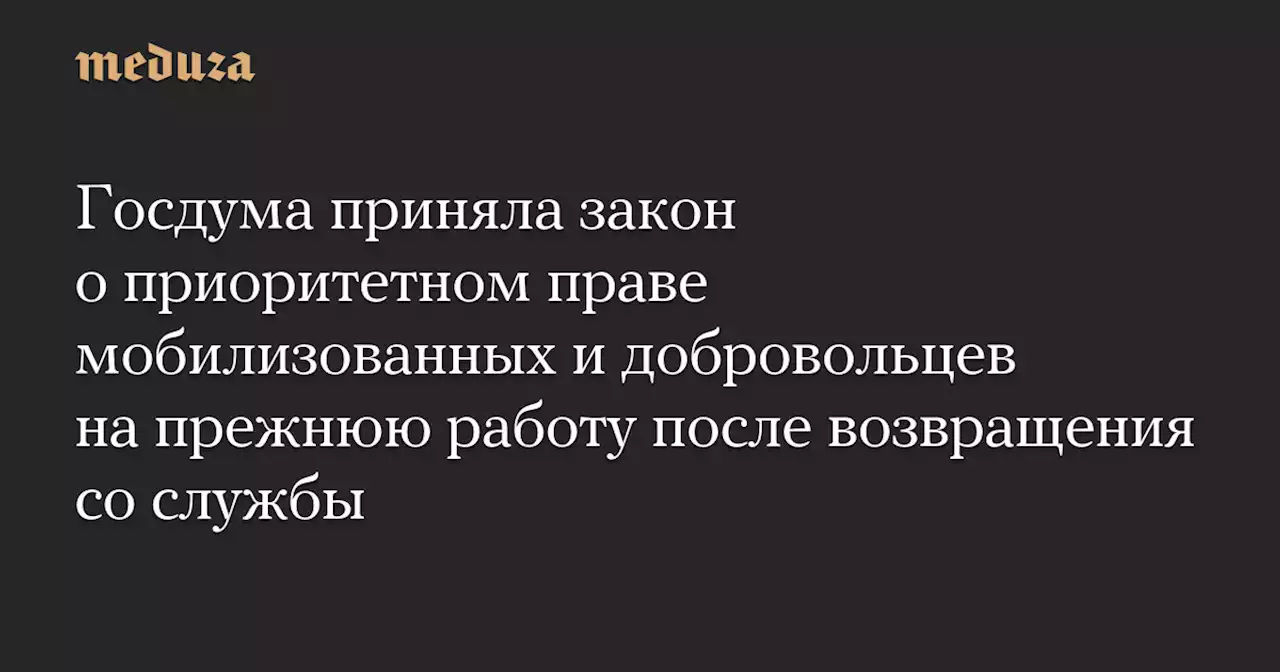 Госдума приняла закон о приоритетном праве мобилизованных и добровольцев на прежнюю работу после возвращения со службы — Meduza