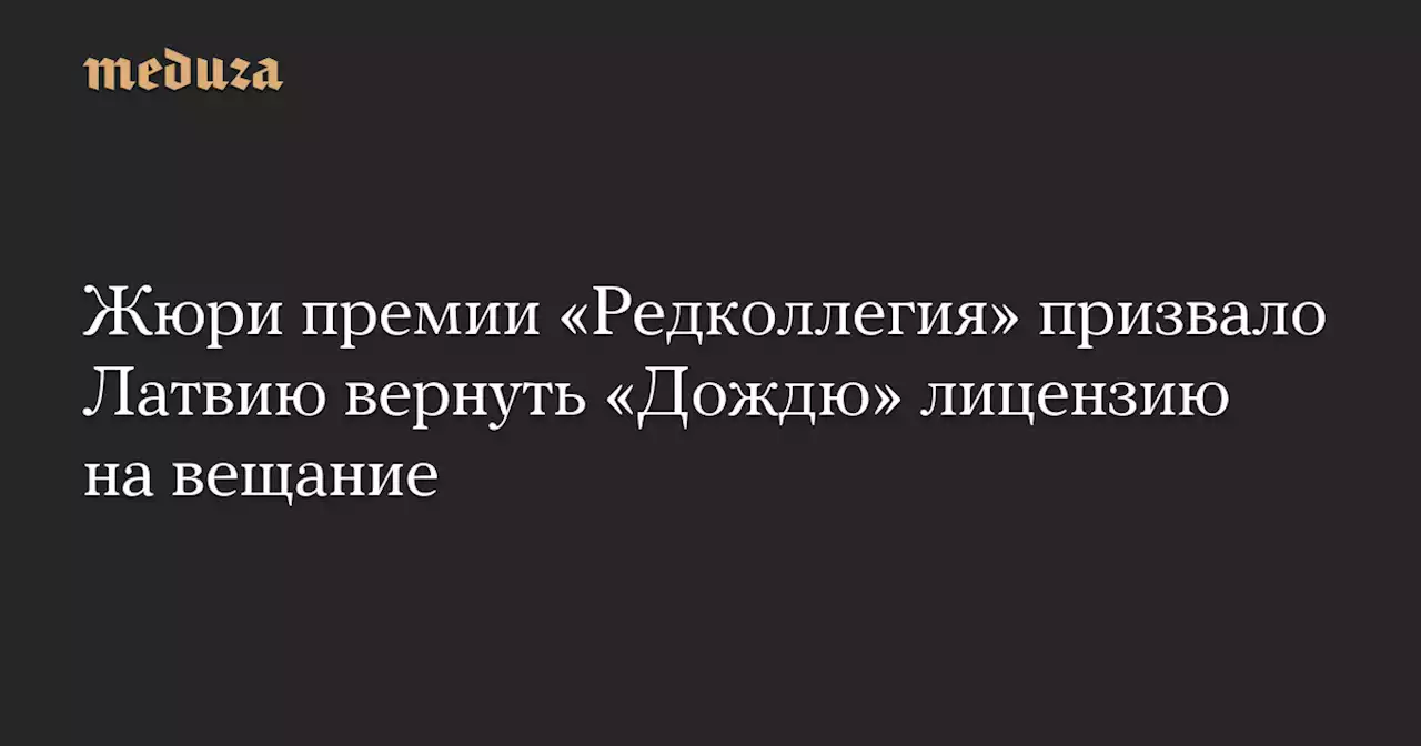 Жюри премии «Редколлегия» призвало Латвию вернуть «Дождю» лицензию на вещание — Meduza