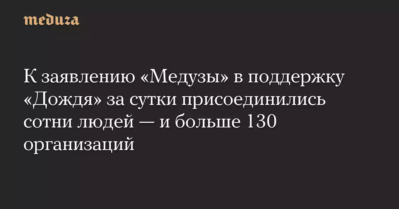 К заявлению «Медузы» в поддержку «Дождя» за сутки присоединились сотни людей — и больше 130 организаций — Meduza