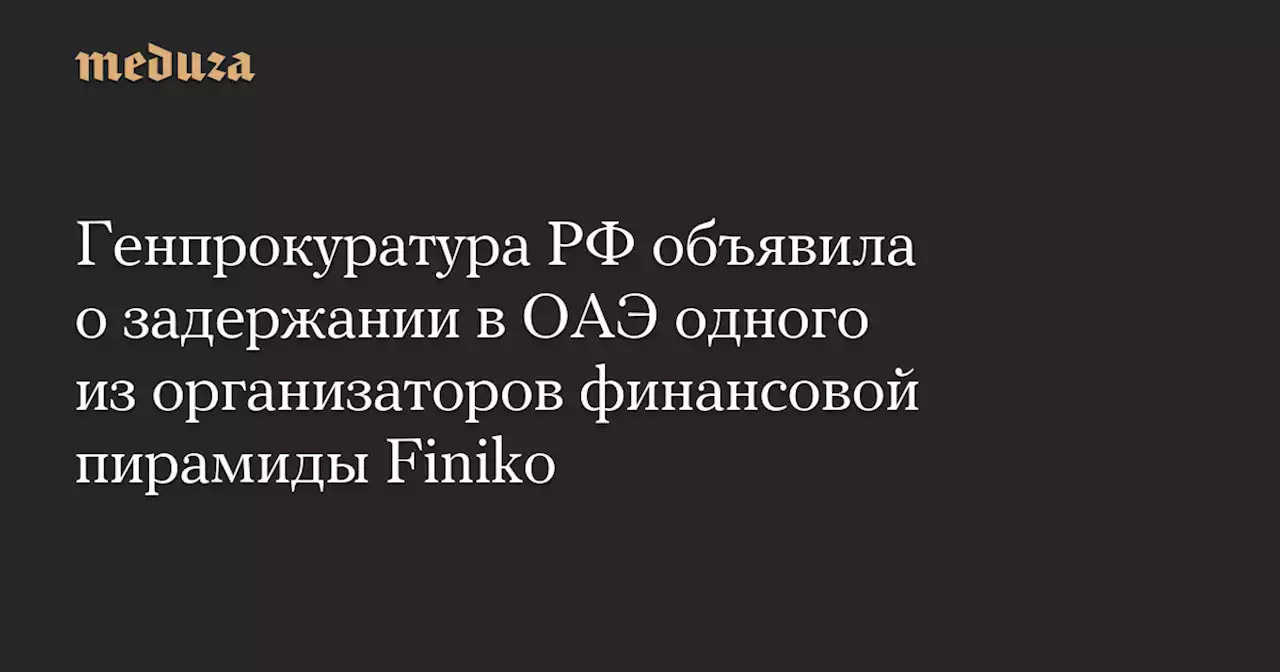 Генпрокуратура РФ объявила о задержании в ОАЭ одного из организаторов финансовой пирамиды Finiko — Meduza