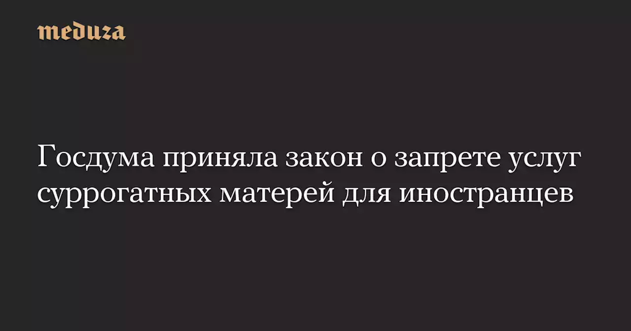 Госдума приняла закон о запрете услуг суррогатных матерей для иностранцев — Meduza