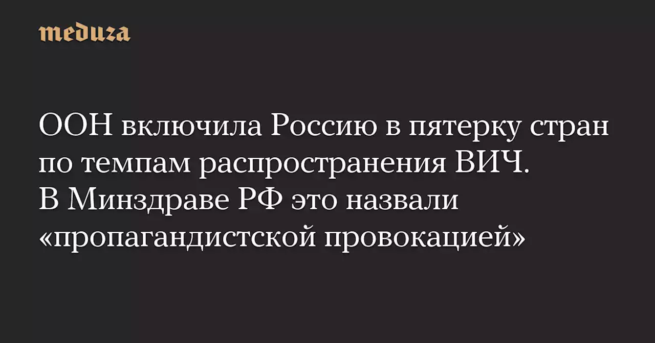 ООН включила Россию в пятерку стран по темпам распространения ВИЧ. В Минздраве РФ это назвали «пропагандистской провокацией» — Meduza