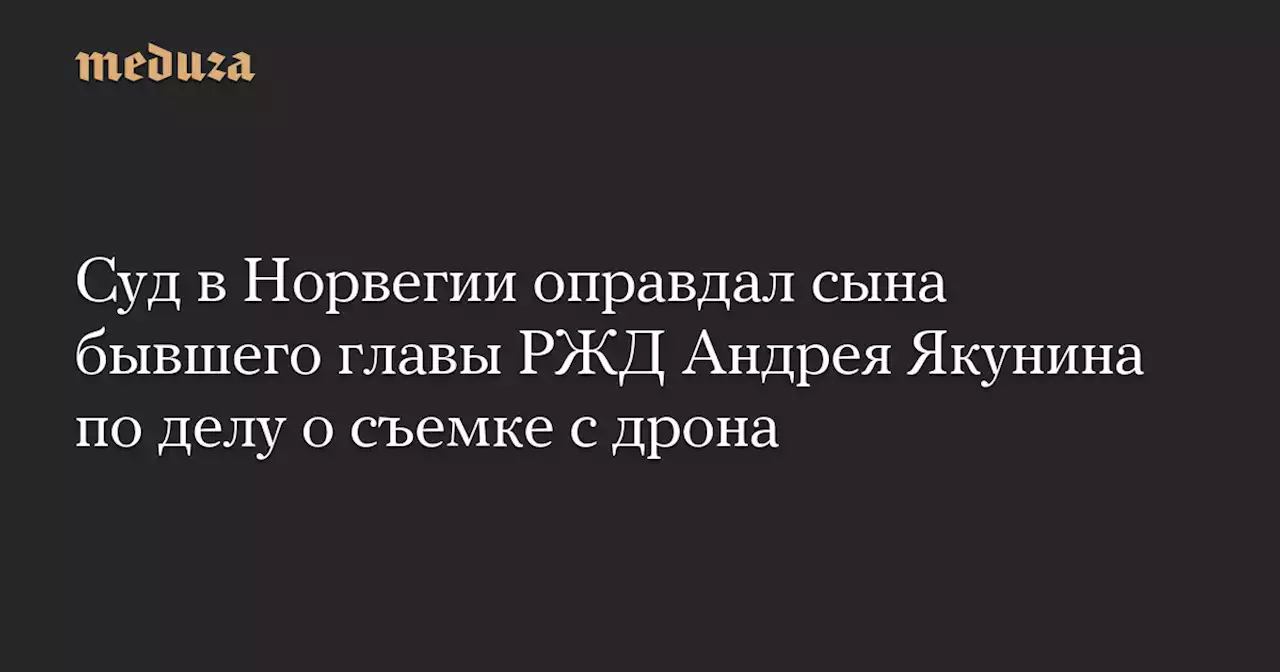 Суд в Норвегии оправдал сына бывшего главы РЖД Андрея Якунина по делу о съемке с дрона — Meduza