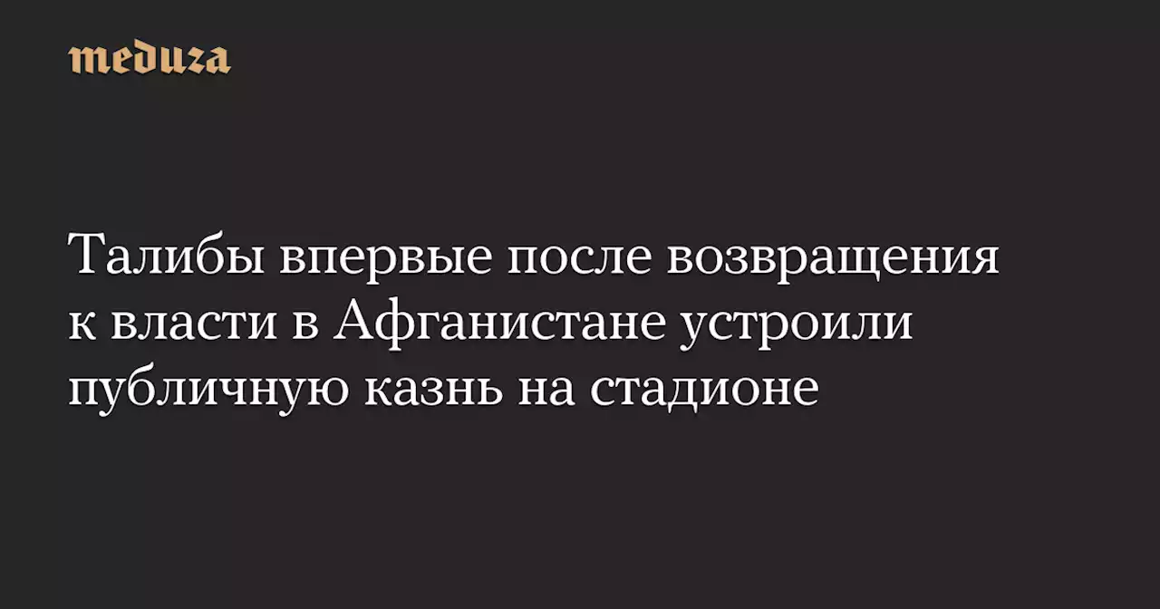 Талибы впервые после возвращения к власти в Афганистане устроили публичную казнь на стадионе — Meduza