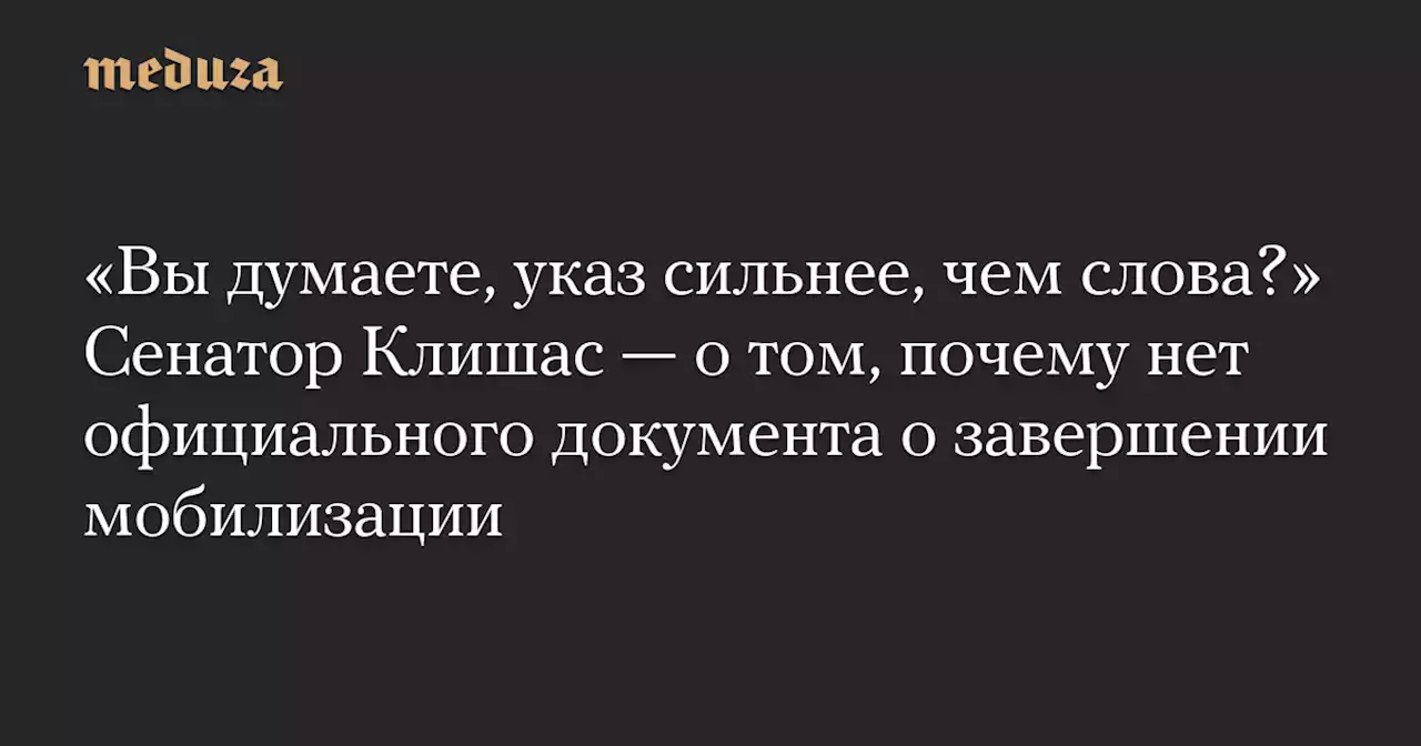 «Вы думаете, указ сильнее, чем слова?» Сенатор Клишас — о том, почему нет официального документа о завершении мобилизации — Meduza