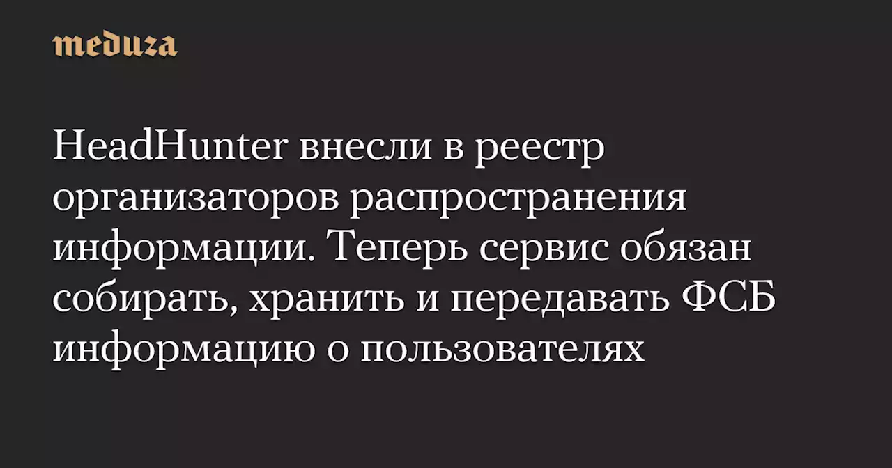 HeadHunter внесли в реестр организаторов распространения информации. Теперь сервис обязан собирать, хранить и передавать ФСБ информацию о пользователях — Meduza