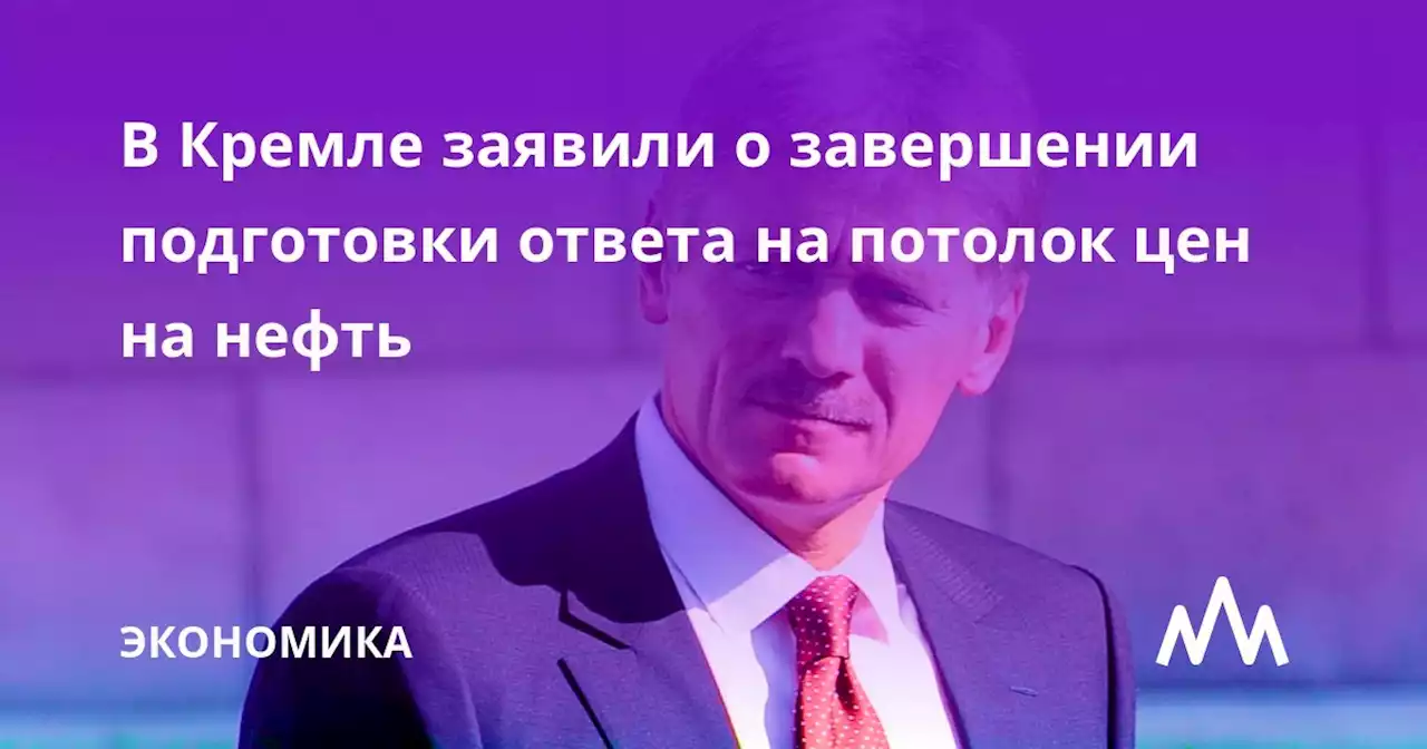 В Кремле заявили о завершении подготовки ответа на потолок цен на нефть