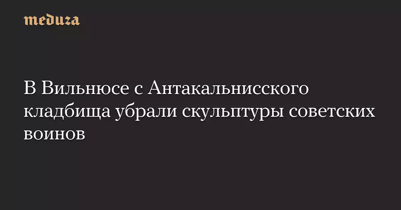 В Вильнюсе с Антакальнисского кладбища убрали скульптуры советских воинов — Meduza