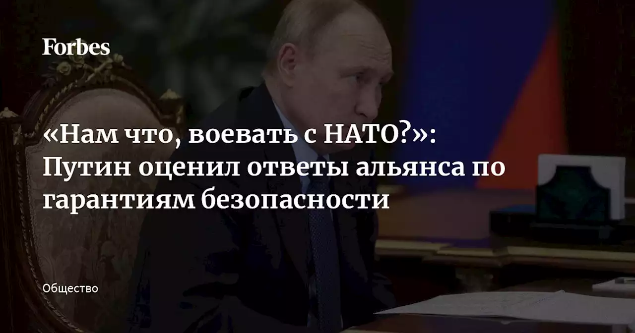 «Нам что, воевать с НАТО?»: Путин оценил ответы альянса по гарантиям безопасности