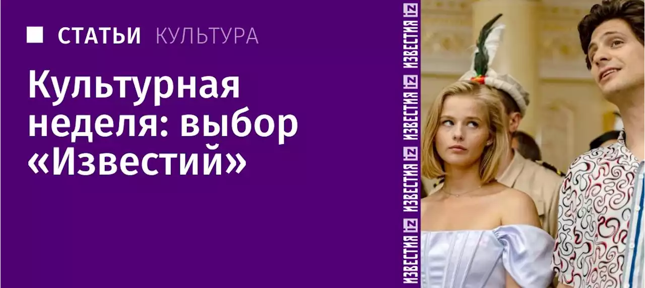 Культурная неделя: выбор «Известий»