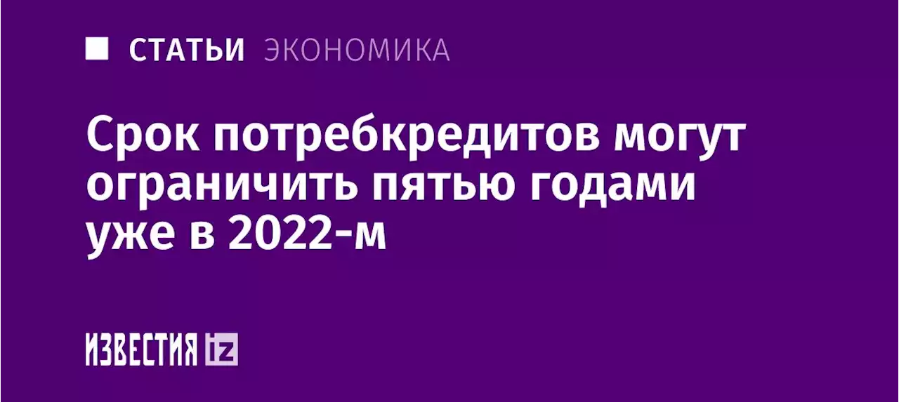 Бремя и деньги: срок потребкредитов могут ограничить пятью годами уже в 2022-м