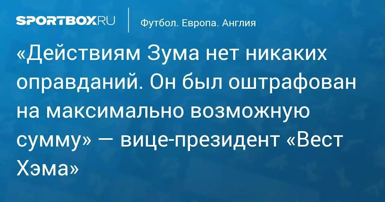 Футбол. «Действиям Зума нет никаких оправданий. Он был оштрафован на максимально возможную сумму» — вице-президент «Вест Хэма»