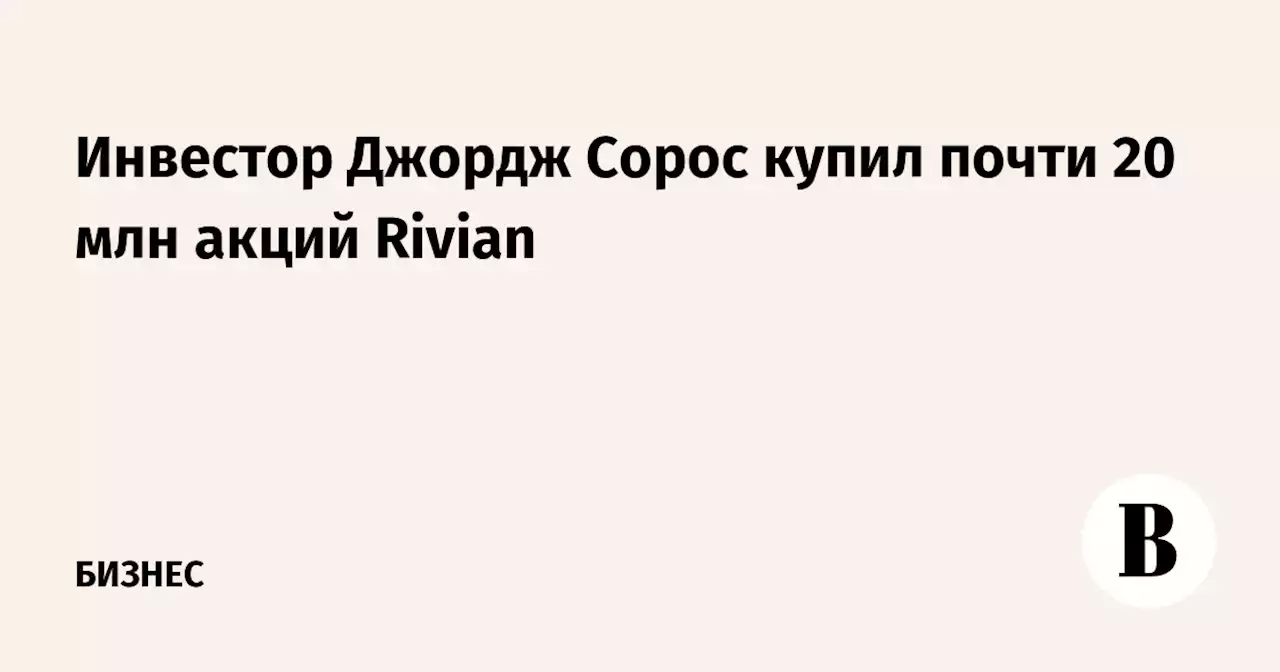 Инвестор Джордж Сорос купил почти 20 млн акций Rivian