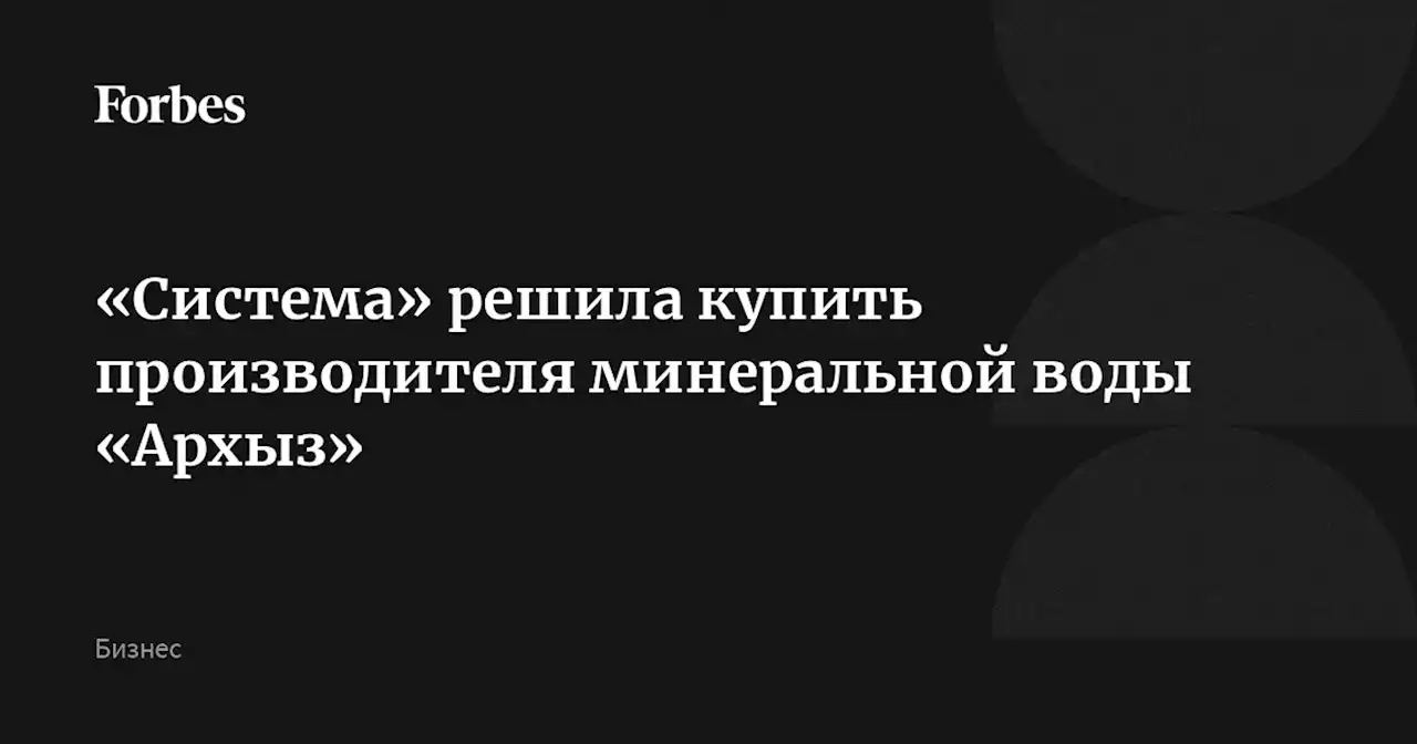 «Система» решила купить производителя минеральной воды «Архыз»