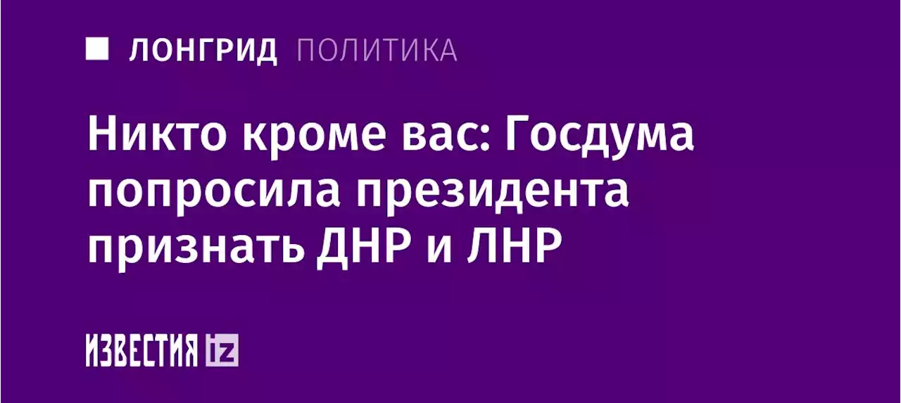 Никто, кроме вас: Госдума попросила президента признать ДНР и ЛНР