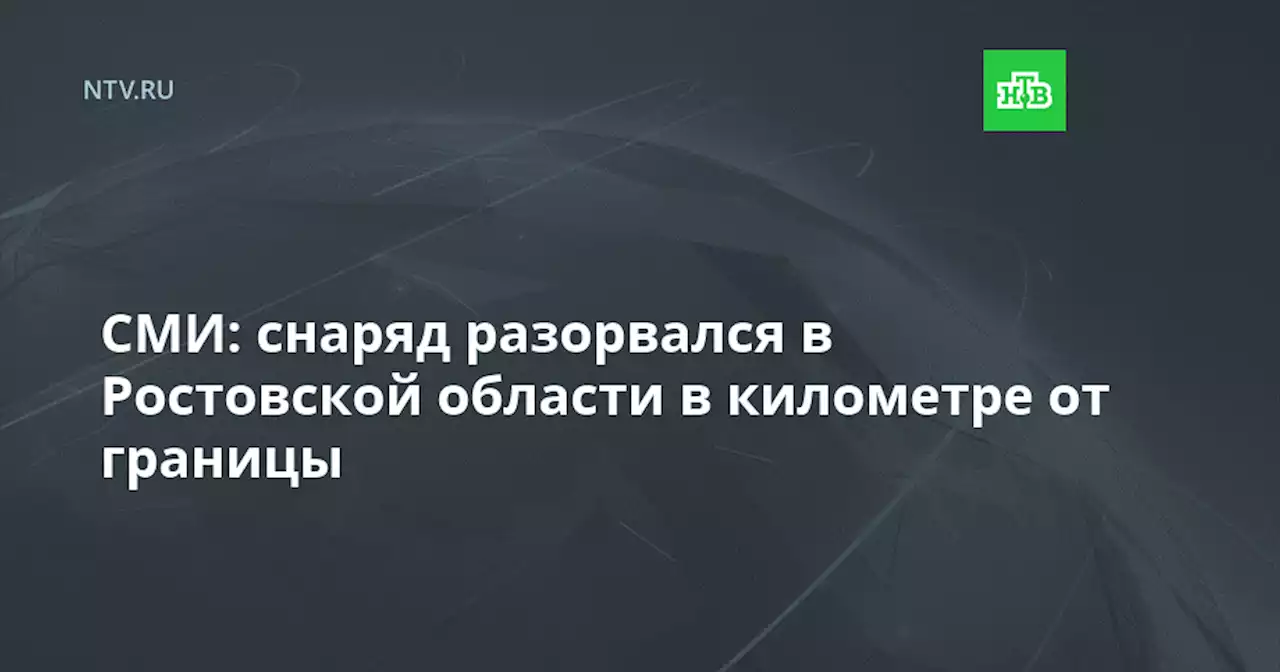 СМИ: снаряд разорвался в Ростовской области в километре от границы