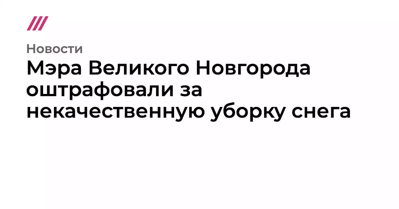 Мэра Великого Новгорода оштрафовали за некачественную уборку снега