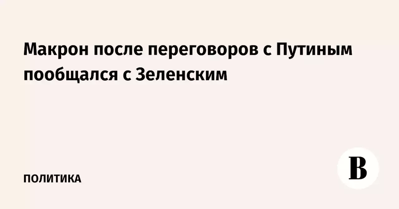 Макрон после переговоров с Путиным пообщался с Зеленским