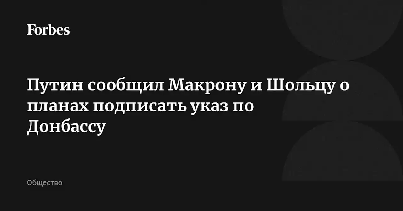 Путин сообщил Макрону и Шольцу о планах подписать указ по Донбассу