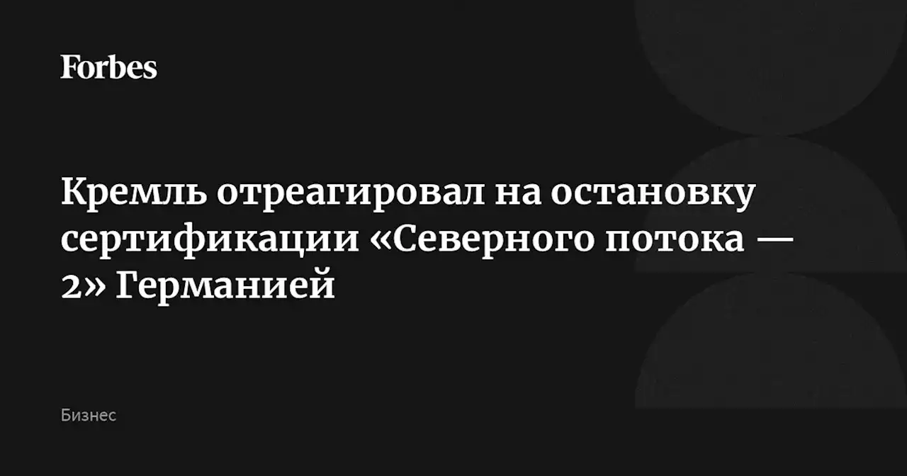 Кремль отреагировал на остановку сертификации «Северного потока — 2» Германией