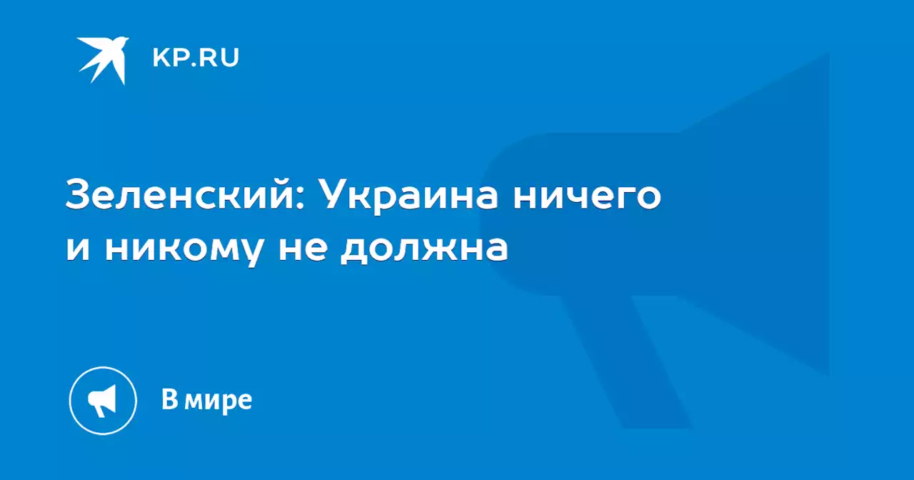 Зеленский: Украина ничего и никому не должна