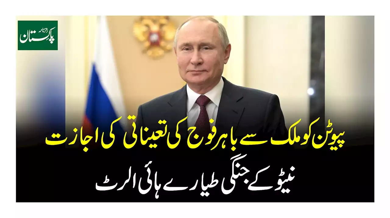 پیوٹن کو ملک سے باہر فوج کی تعیناتی کی اجازت نیٹو کے جنگی طیارے ہائی الرٹ