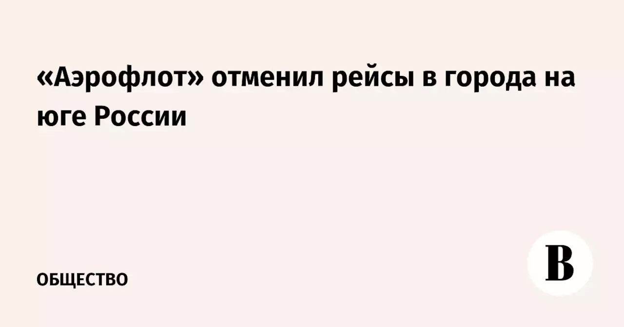 «Аэрофлот» отменил рейсы в города на юге России