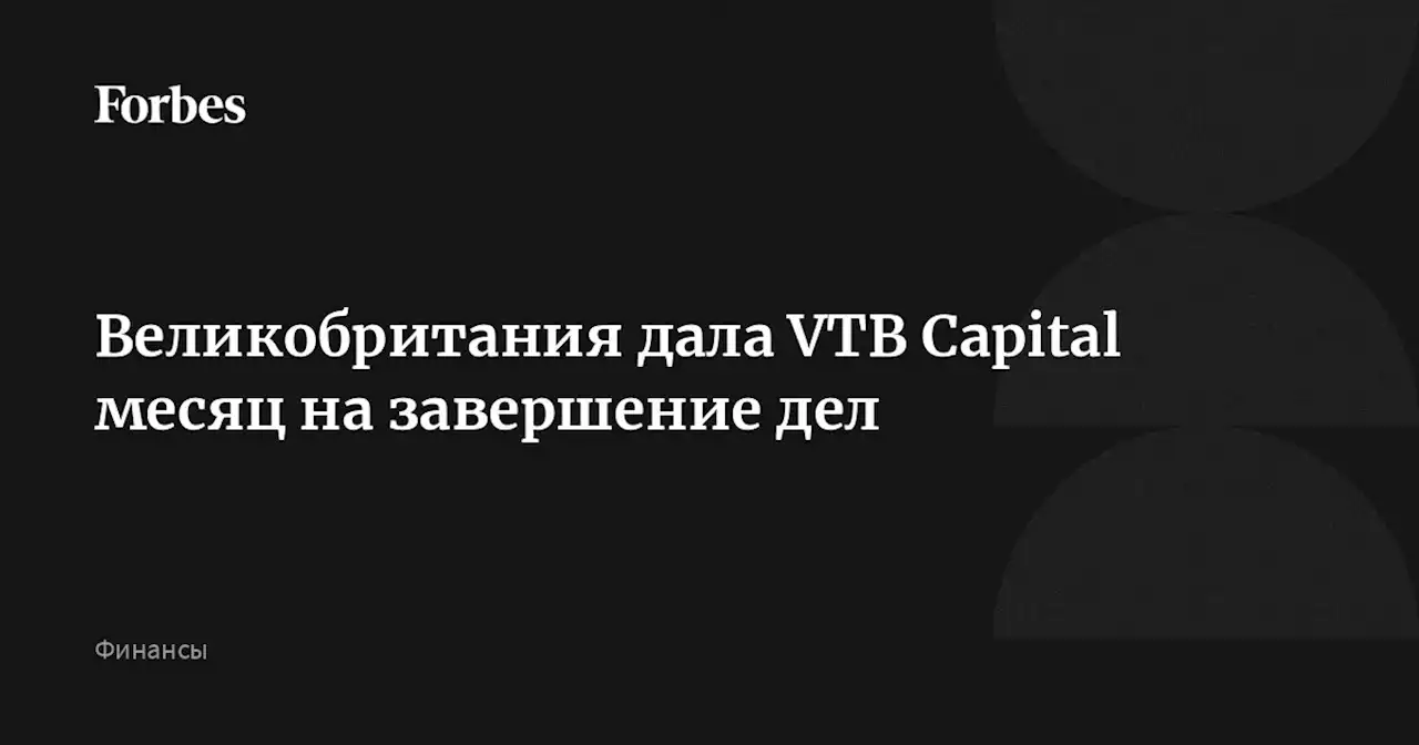 Великобритания дала VTB Capital месяц на завершение дел