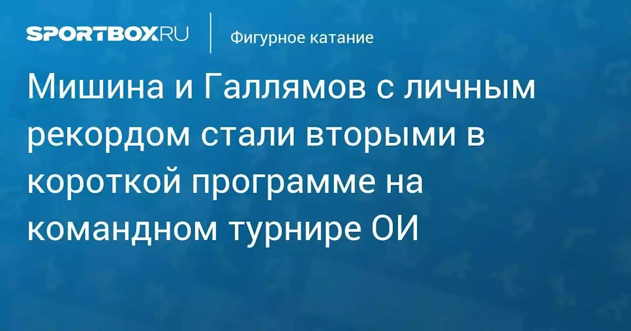 Фигурное катание. Мишина и Галлямов с личным рекордом стали вторыми в короткой программе на командном турнире ОИ