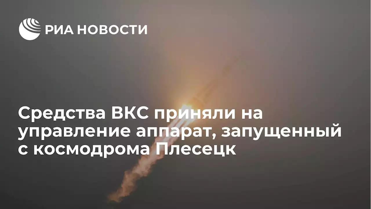 Средства ВКС приняли на управление аппарат, запущенный с космодрома Плесецк