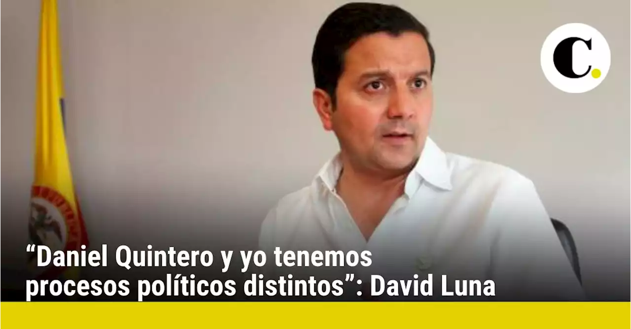 “Daniel Quintero y yo tenemos procesos políticos distintos”: David Luna
