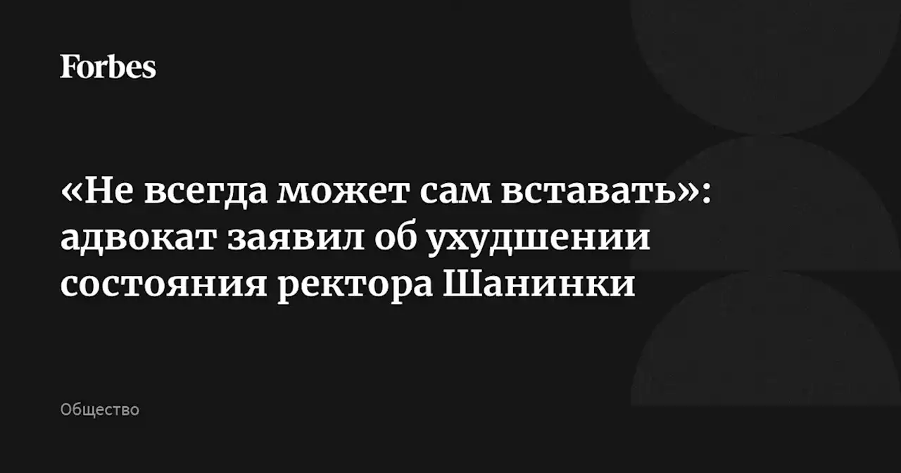 «Не всегда может сам вставать»: адвокат заявил об ухудшении состояния ректора Шанинки