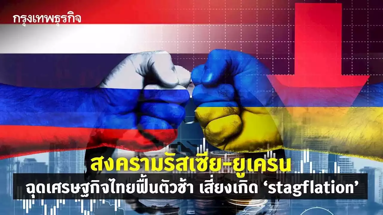 แรงเหวี่ยง รัสเซีย-ยูเครน ฉุดเศรษฐกิจไทยฟื้นตัวช้าหวั่นเกิด stagflation