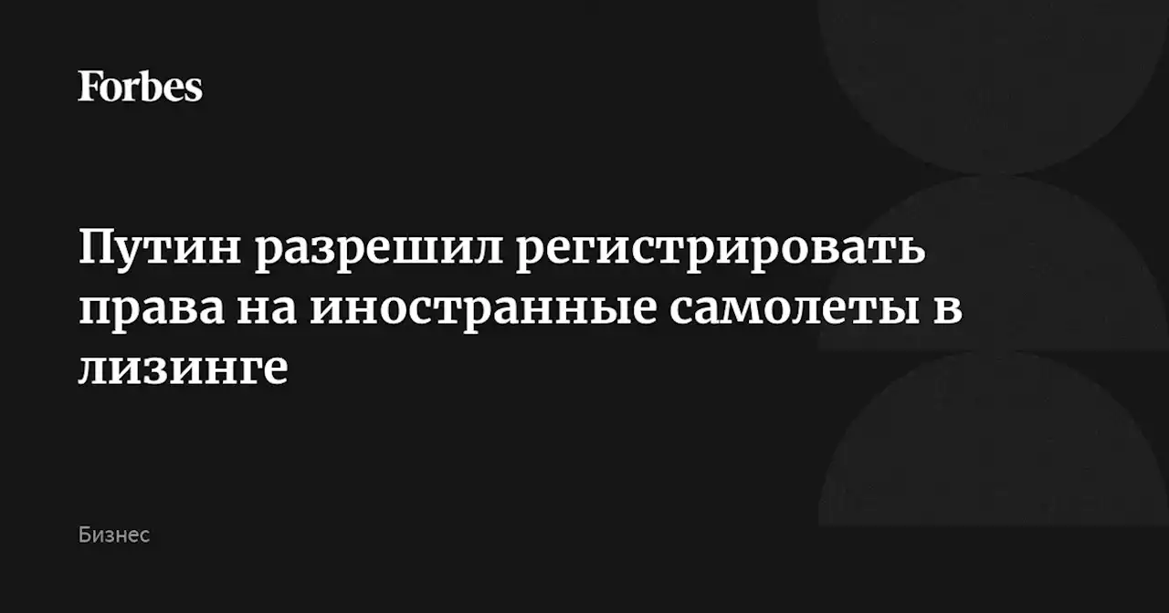 Путин разрешил регистрировать права на иностранные самолеты в лизинге