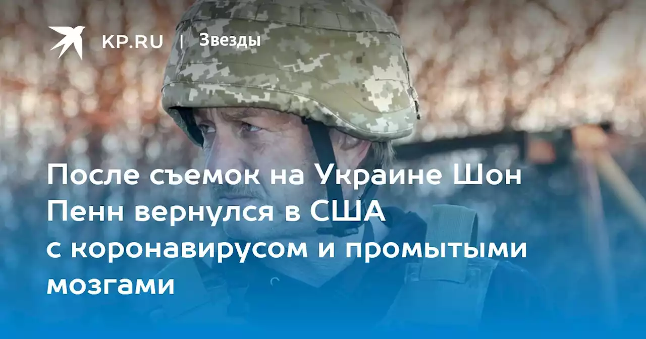 После съемок на Украине Шон Пенн вернулся в США с коронавирусом и промытыми мозгами