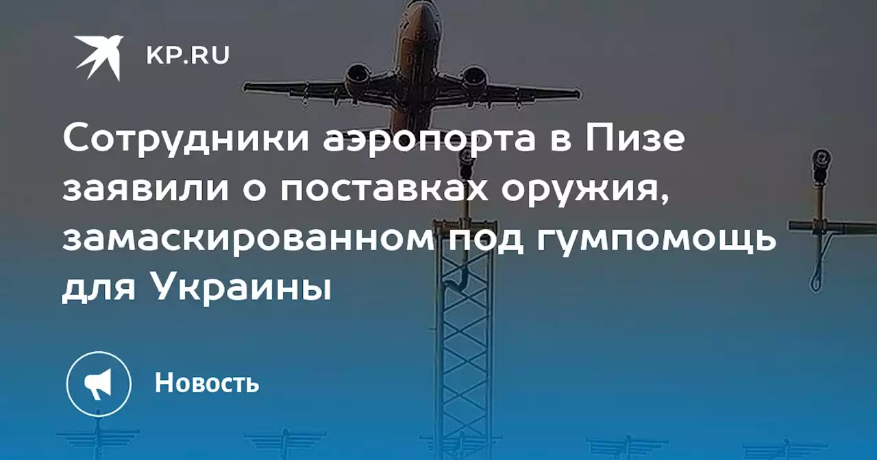 Сотрудники аэропорта в Пизе заявили о поставках оружия, замаскированном под гумпомощь для Украины
