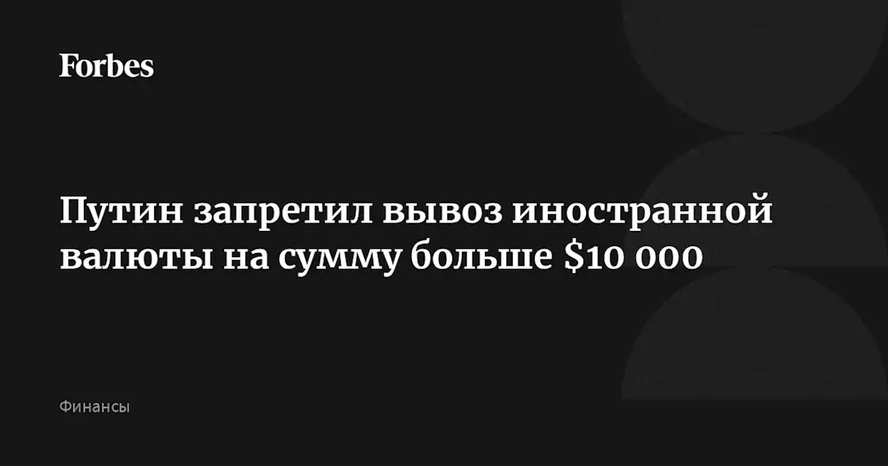 Путин запретил вывоз иностранной валюты на сумму больше $10 000