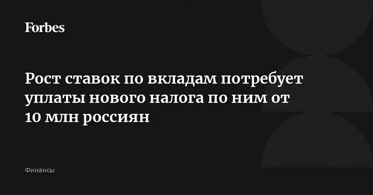 Рост ставок по вкладам потребует уплаты нового налога по ним от 10 млн россиян