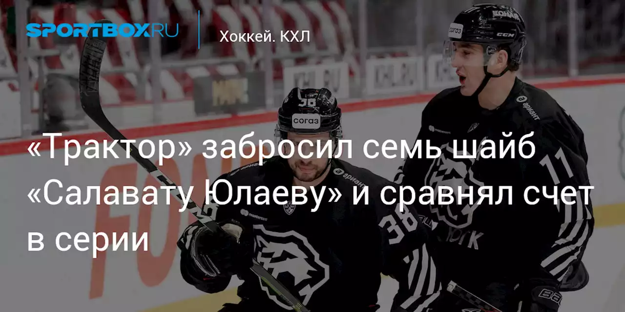 Хоккей. «Трактор» забросил семь шайб «Салавату Юлаеву» и сравнял счет в серии