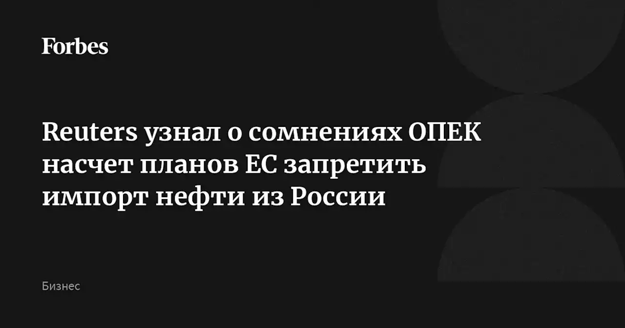 Reuters узнал о сомнениях ОПЕК насчет планов ЕС запретить импорт нефти из России