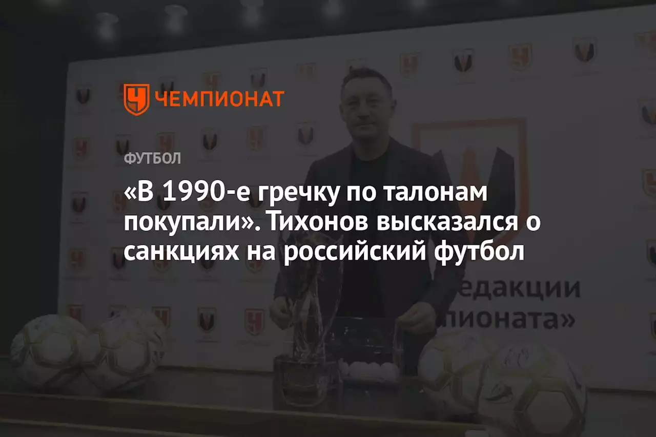 «В 1990-е гречку по талонам покупали». Тихонов высказался о санкциях на российский футбол