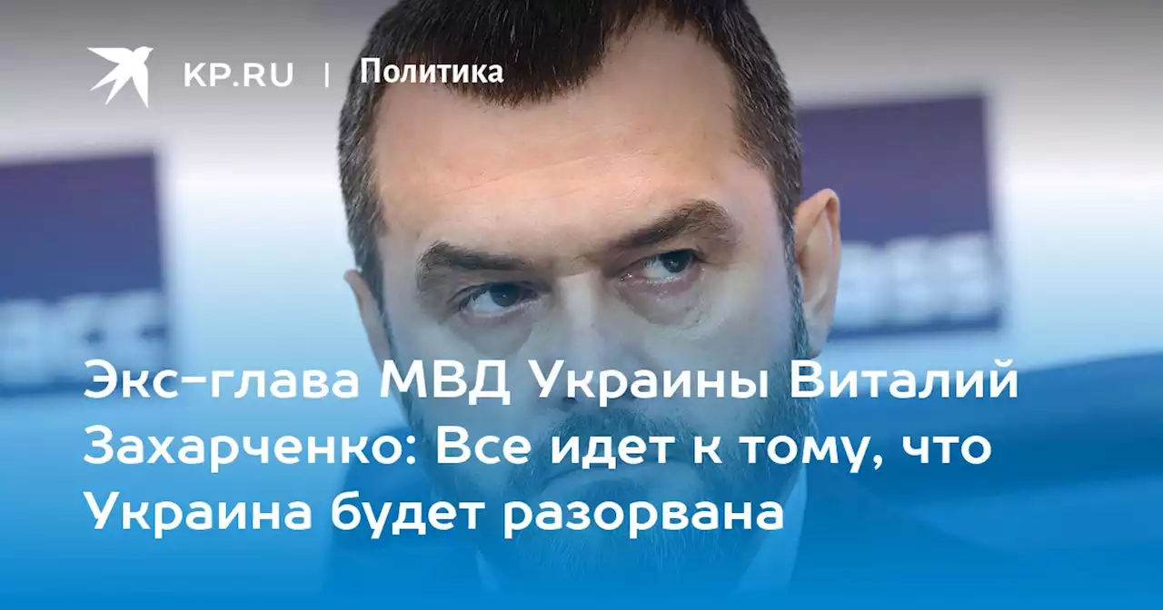 Экс-глава МВД Украины Виталий Захарченко: Все идет к тому, что Украина будет разорвана