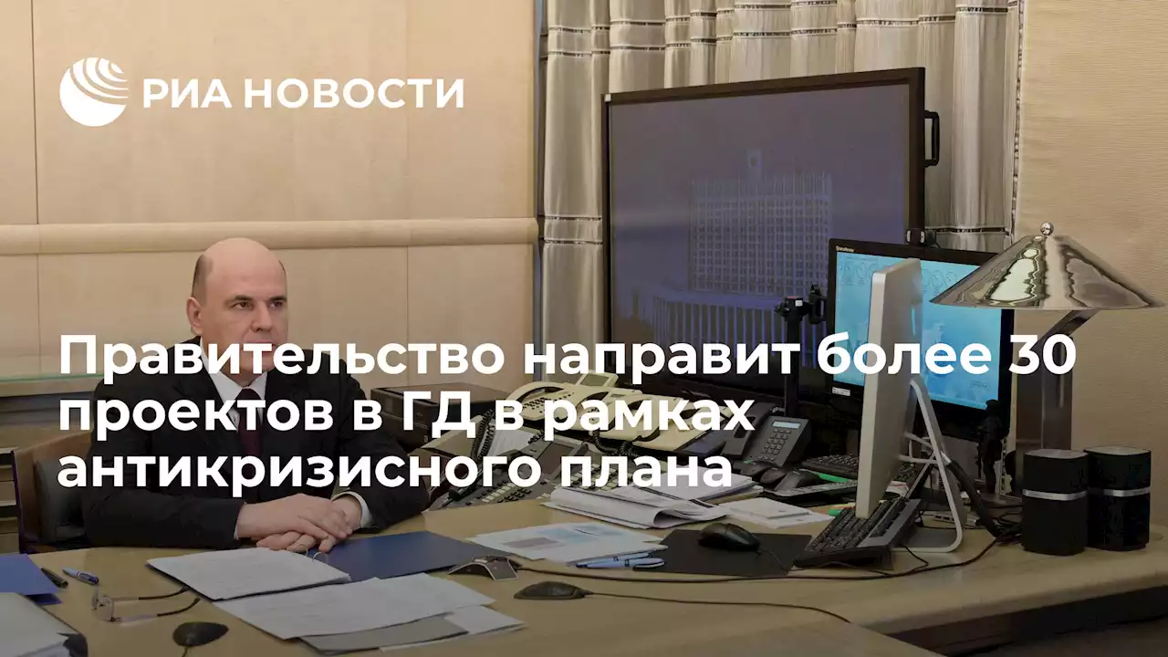 Правительство направит более 30 проектов в ГД в рамках антикризисного плана