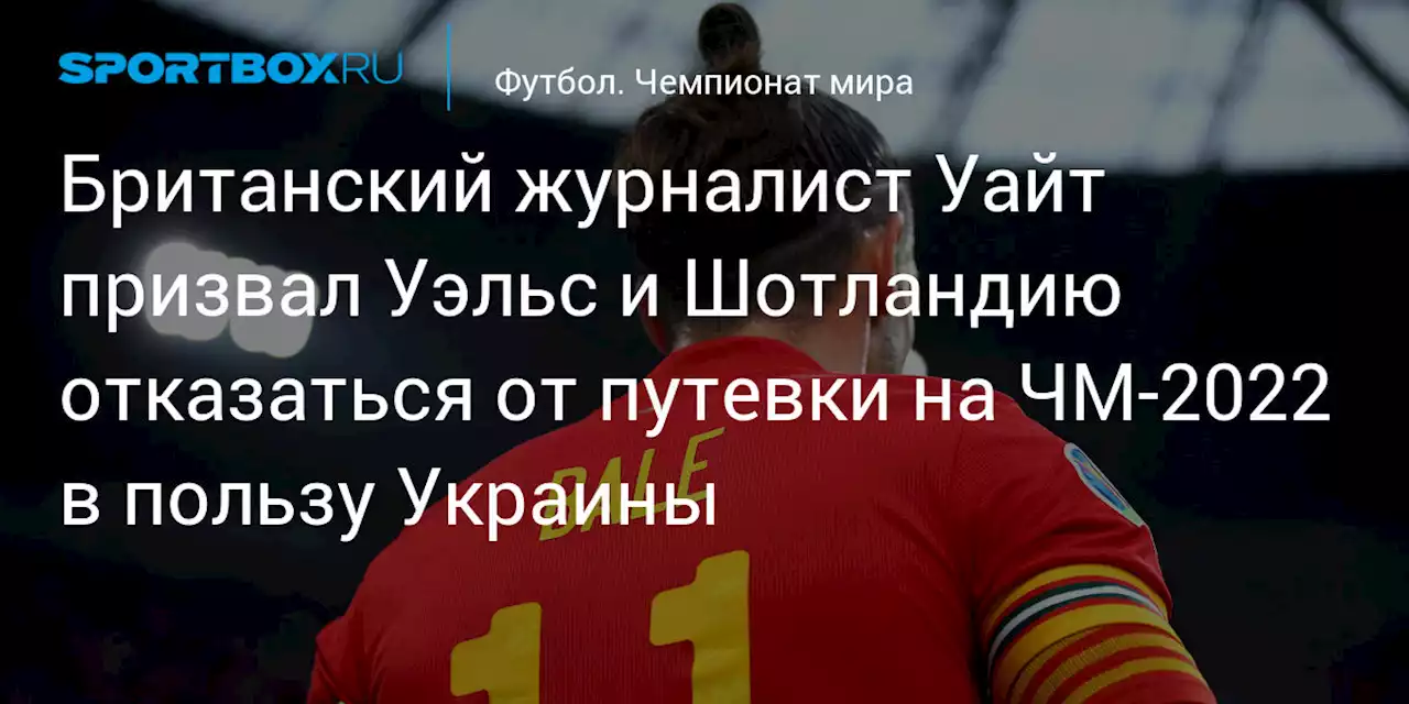 Футбол. Британский журналист Уайт призвал Уэльс и Шотландию отказаться от путевки на ЧМ-2022 в пользу Украины