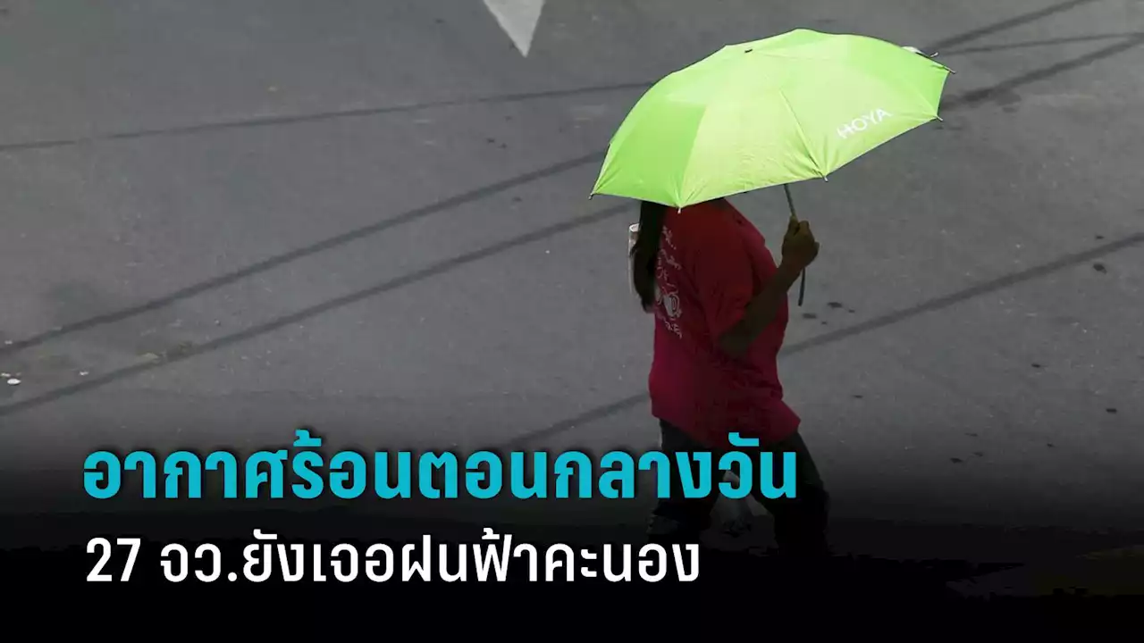 สภาพอากาศวันนี้! ไทยมีฝนลดลง กับอากาศร้อนในตอนกลางวัน แต่ 27 จว.ยังเจอฝนฟ้าคะนอง