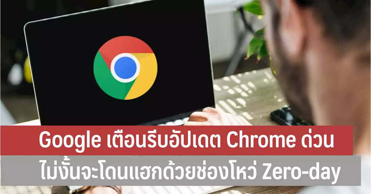 Google เตือนรีบอัปเดต Chrome ด่วน ไม่งั้นจะโดนแฮกด้วยช่องโหว่ Zero-day - iT24Hrs