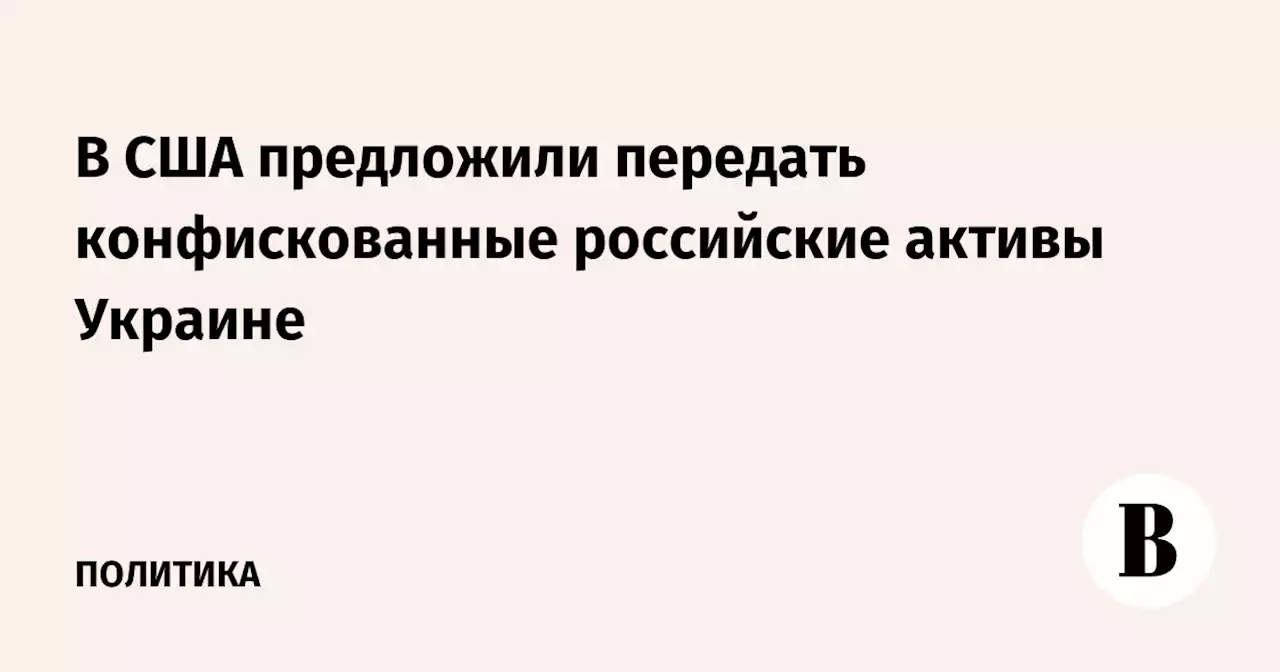 В США предложили передать конфискованные российские активы Украине